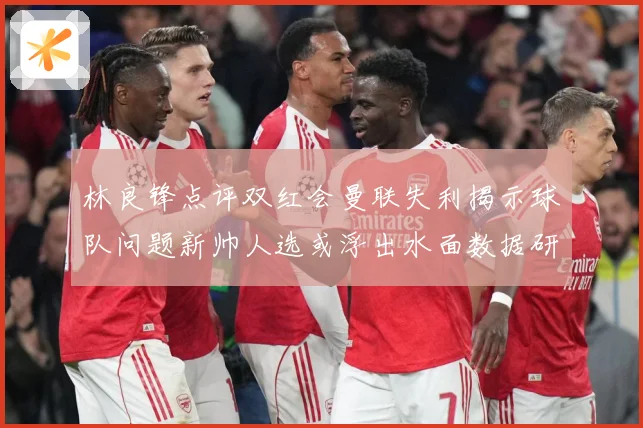 林良锋点评双红会曼联失利揭示球队问题新帅人选或浮出水面数据研判-深度解析