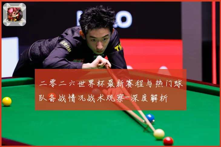 二零二六世界杯最新赛程与热门球队备战情况战术观察-深度解析