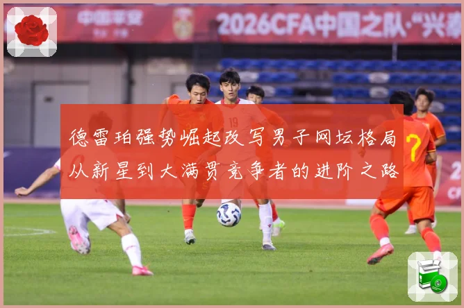 德雷珀强势崛起改写男子网坛格局从新星到大满贯竞争者的进阶之路解析-深度解析