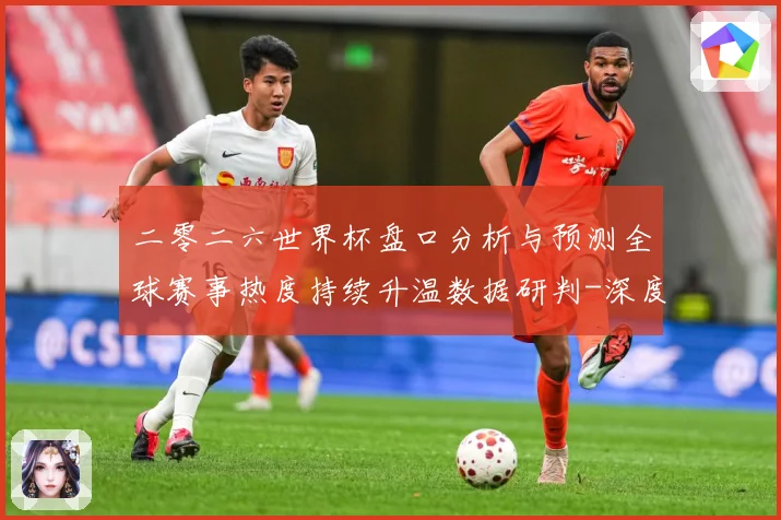 二零二六世界杯盘口分析与预测全球赛事热度持续升温数据研判-深度解析
