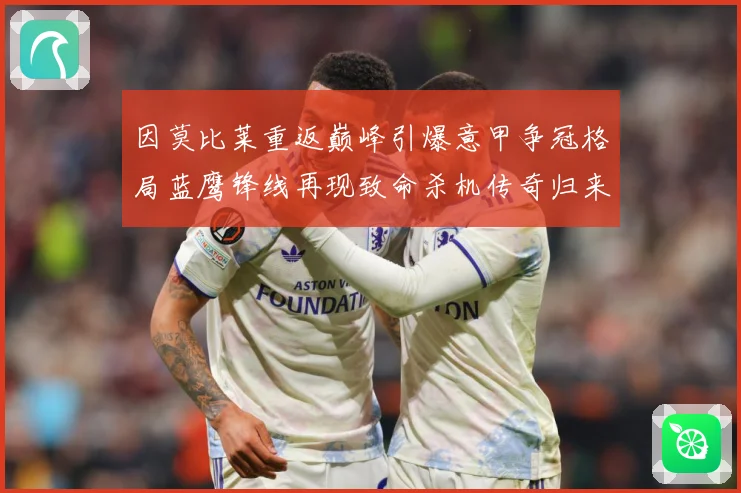 因莫比莱重返巅峰引爆意甲争冠格局蓝鹰锋线再现致命杀机传奇归来战术观察-深度解析