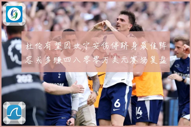 杜伦有望因坎宁安伤停跻身最佳阵容或多赚四八零零万美元赛场复盘-深度解析