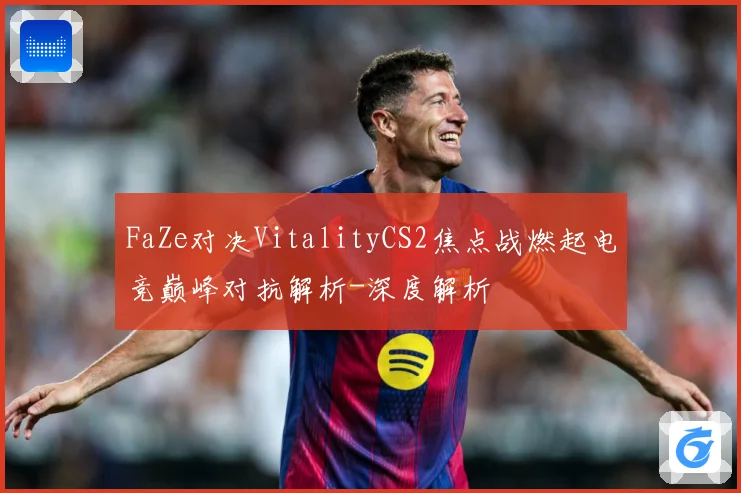 FaZe对决VitalityCS2焦点战燃起电竞巅峰对抗解析-深度解析