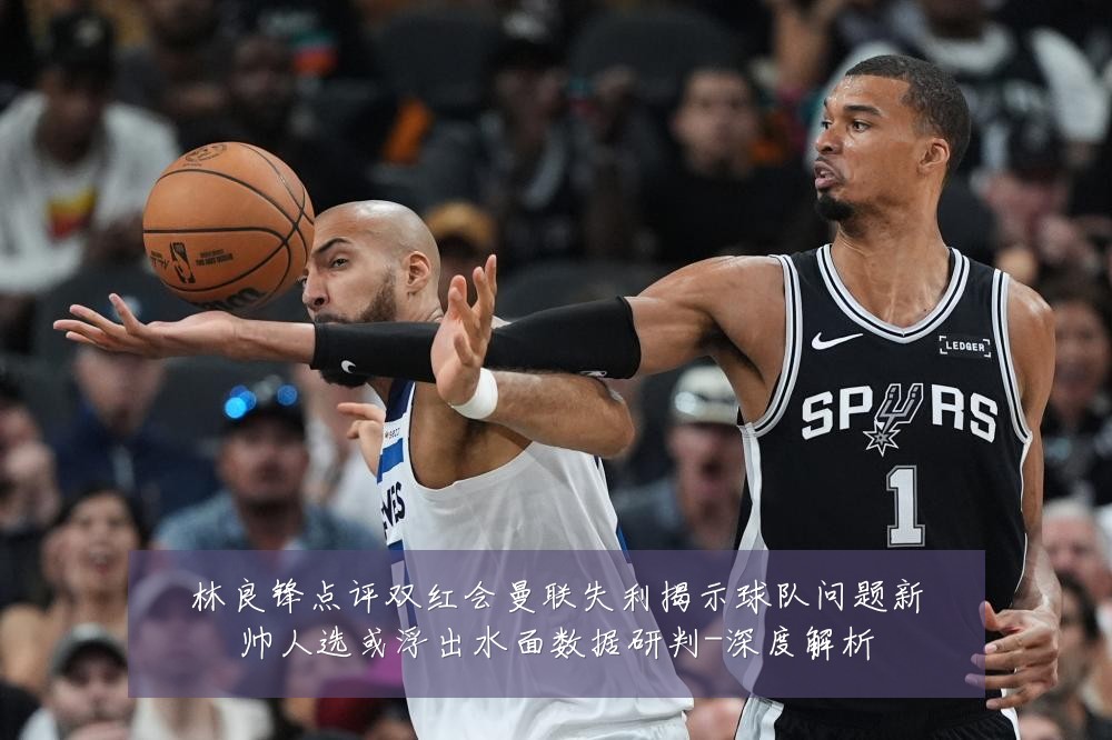 林良锋点评双红会曼联失利揭示球队问题新帅人选或浮出水面数据研判-深度解析