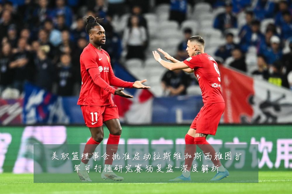 美职篮理事会批准启动拉斯维加斯西雅图扩军可行性研究赛场复盘-深度解析